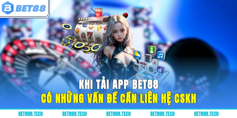Khi tải app Bet88 có những vấn đề cần liên hệ CSKH