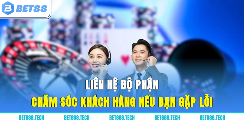 Liên hệ bộ phận Chăm sóc khách hàng nếu bạn gặp lỗi