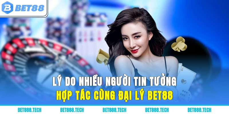 Lý do nhiều người tin tưởng hợp tác cùng đại lý Bet88