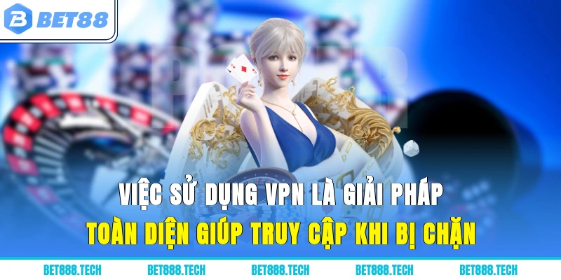 Việc sử dụng VPN là giải pháp toàn diện giúp truy cập khi bị chặn